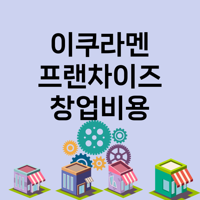 이쿠라멘_창업비용_평균매출_가맹비_보증금_점포수