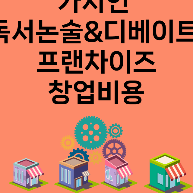 가치인 독서논술&디베이트_창업비용_평균매출_가맹비_보증금_점포수