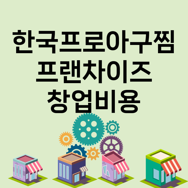 한국프로아구찜_창업비용_평균매출_가맹비_보증금_점포수