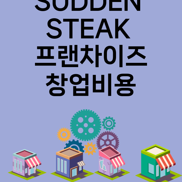 SUDDEN STEAK_창업비용_평균매출_가맹비_보증금_점포수