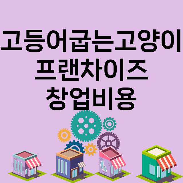 고등어굽는고양이_창업비용_평균매출_가맹비_보증금_점포수