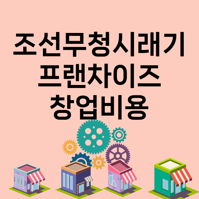 조선무청시래기_창업비용_평균매출_가맹비_보증금_점포수