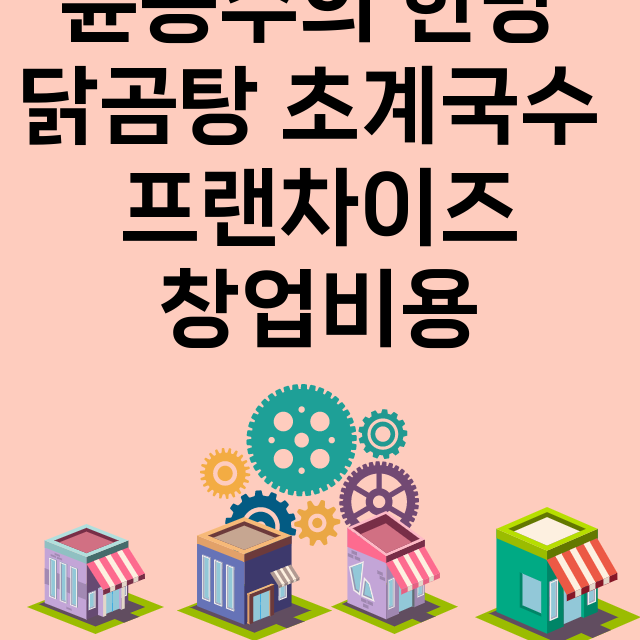 윤종수의 한방 닭곰탕 초계국수_창업비용_평균매출_가맹비_보증금_점포수