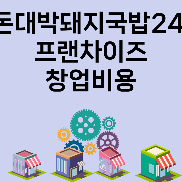 돈대박돼지국밥24_창업비용_평균매출_가맹비_보증금_점포수