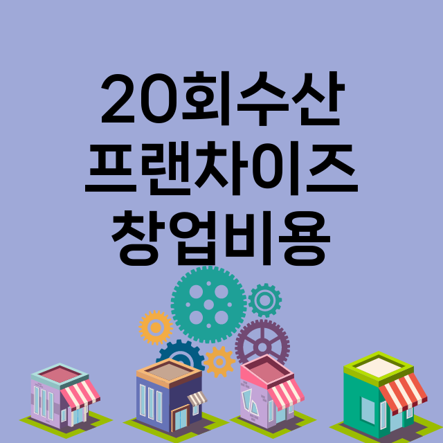 20회수산_창업비용_평균매출_가맹비_보증금_점포수