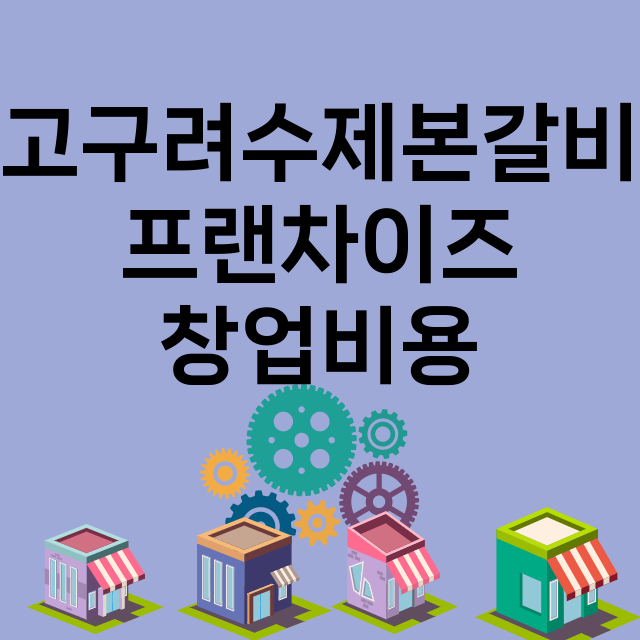 고구려수제본갈비_창업비용_평균매출_가맹비_보증금_점포수