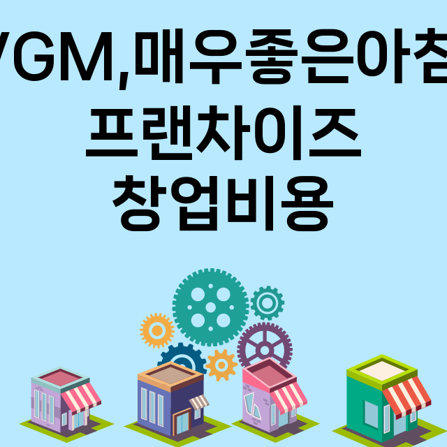 VGM,매우좋은아침_창업비용_평균매출_가맹비_보증금_점포수