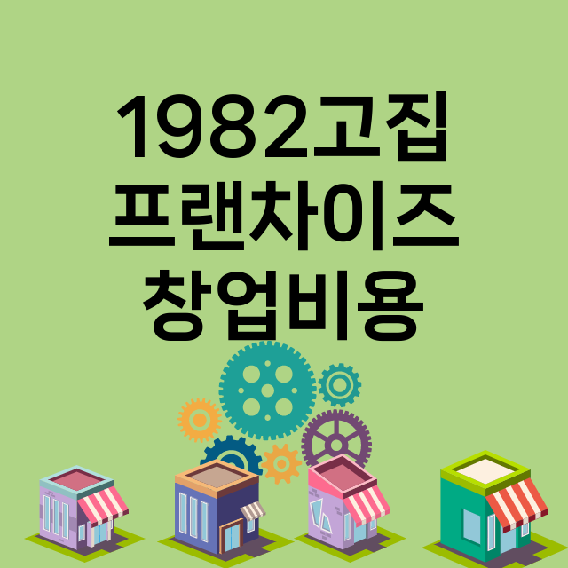 1982고집_창업비용_평균매출_가맹비_보증금_점포수