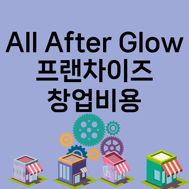 All After Glow_창업비용_평균매출_가맹비_보증금_점포수