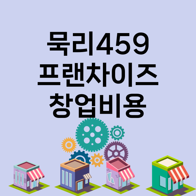 묵리459_창업비용_평균매출_가맹비_보증금_점포수