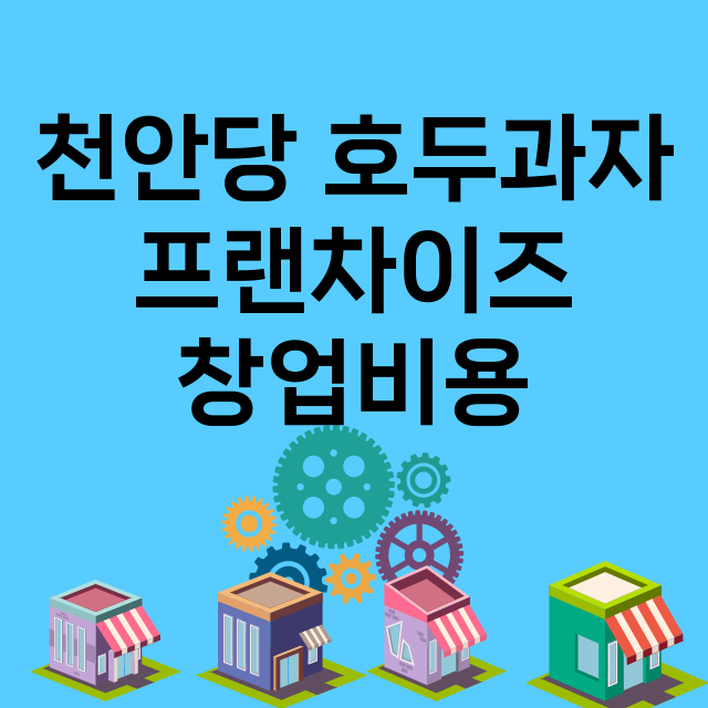 천안당 호두과자_창업비용_평균매출_가맹비_보증금_점포수