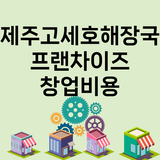 제주고세호해장국_창업비용_평균매출_가맹비_보증금_점포수