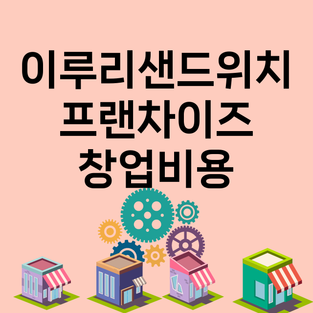 이루리샌드위치_창업비용_평균매출_가맹비_보증금_점포수