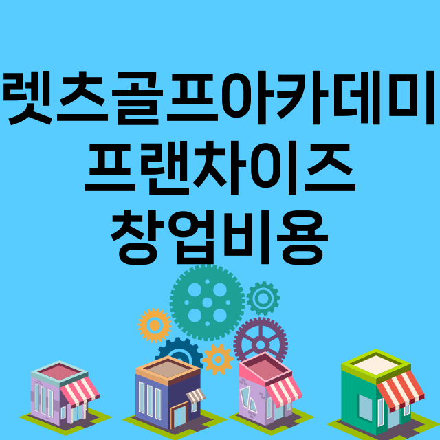 렛츠골프아카데미_창업비용_평균매출_가맹비_보증금_점포수