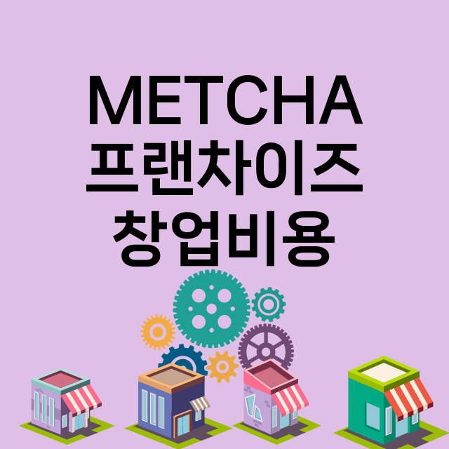 METCHA_창업비용_평균매출_가맹비_보증금_점포수