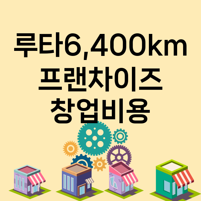 루타6,400km_창업비용_평균매출_가맹비_보증금_점포수