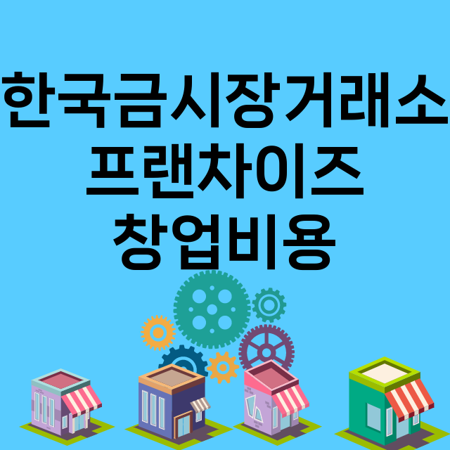 한국금시장거래소_창업비용_평균매출_가맹비_보증금_점포수