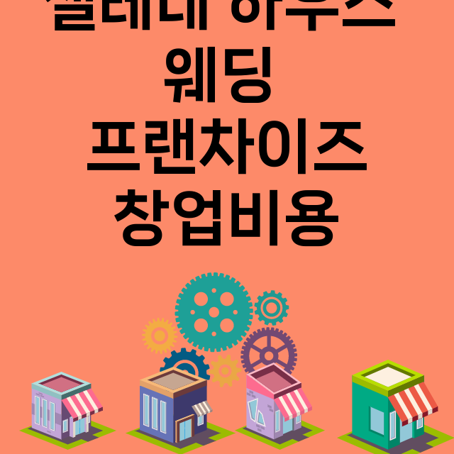 셀레네 하우스 웨딩_창업비용_평균매출_가맹비_보증금_점포수