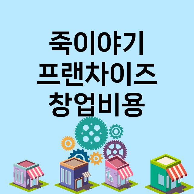 죽이야기 창업비용 …