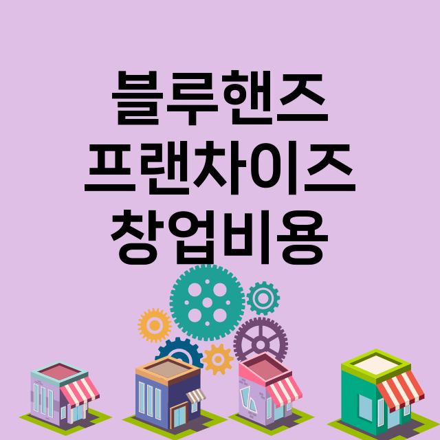 블루핸즈_창업비용_평균매출_가맹비_보증금_점포수