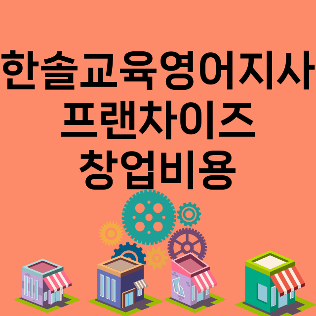 한솔교육영어지사_창업비용_평균매출_가맹비_보증금_점포수