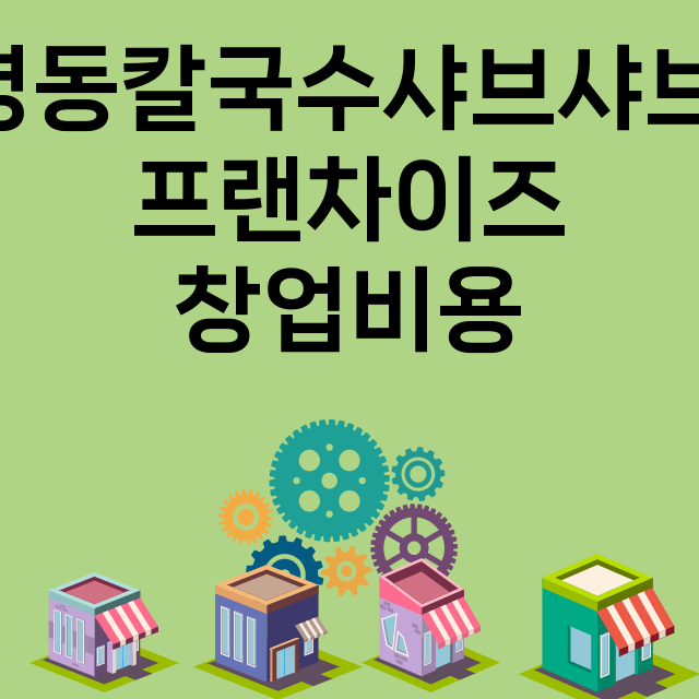 명동칼국수샤브샤브_창업비용_평균매출_가맹비_보증금_점포수