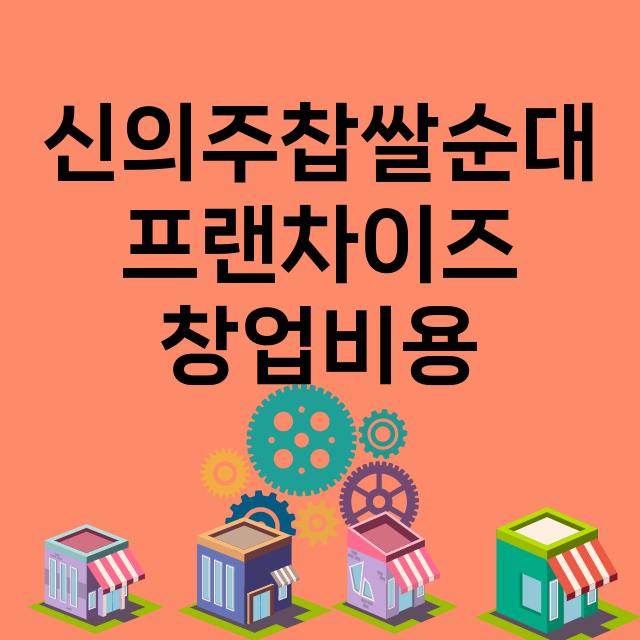 신의주찹쌀순대_창업비용_평균매출_가맹비_보증금_점포수