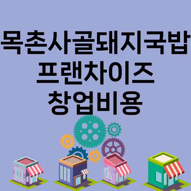 목촌사골돼지국밥_창업비용_평균매출_가맹비_보증금_점포수