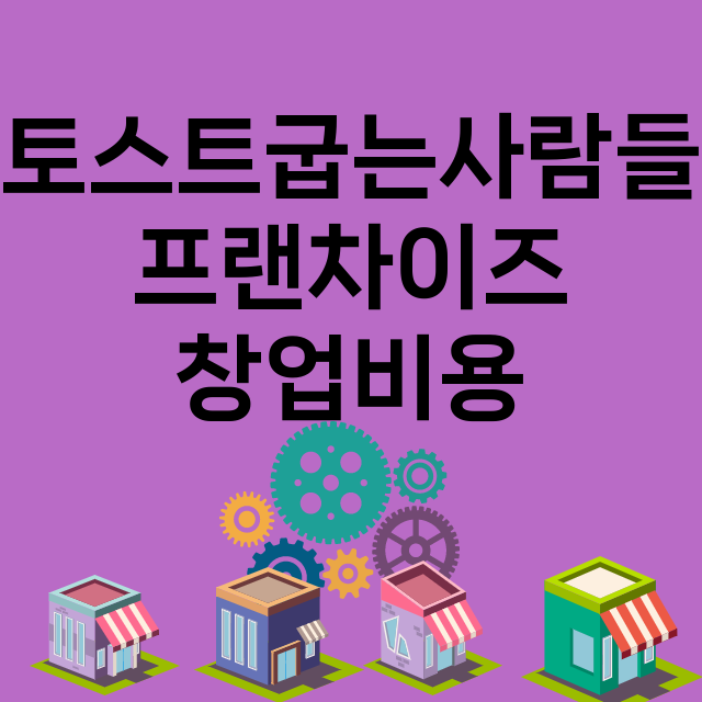 토스트굽는사람들_창업비용_평균매출_가맹비_보증금_점포수