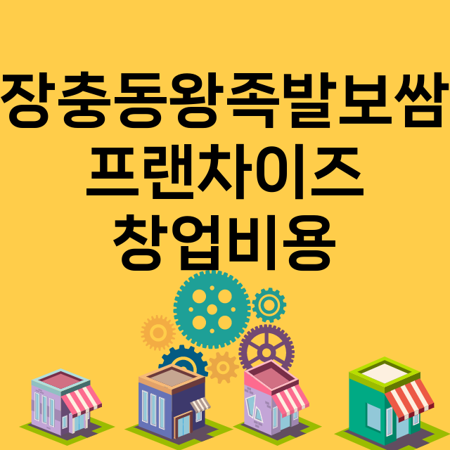 장충동왕족발보쌈_창업비용_평균매출_가맹비_보증금_점포수