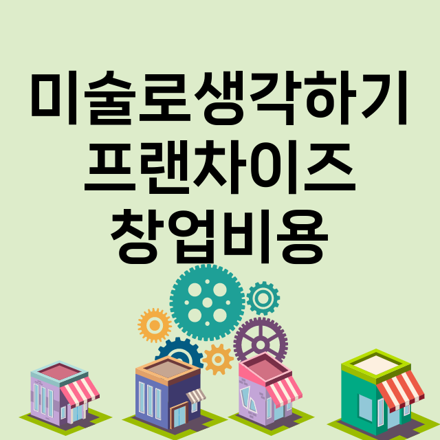 미술로생각하기_창업비용_평균매출_가맹비_보증금_점포수