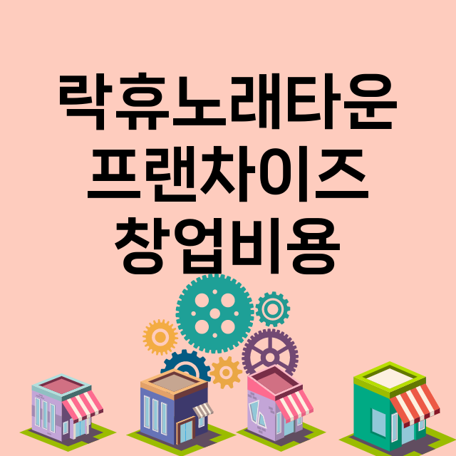 락휴노래타운_창업비용_평균매출_가맹비_보증금_점포수