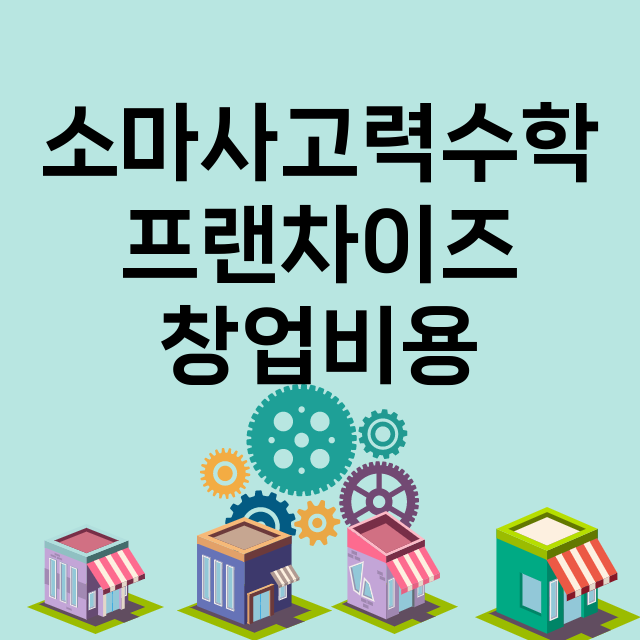 소마사고력수학_창업비용_평균매출_가맹비_보증금_점포수