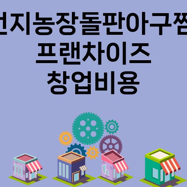 번지농장돌판아구찜_창업비용_평균매출_가맹비_보증금_점포수