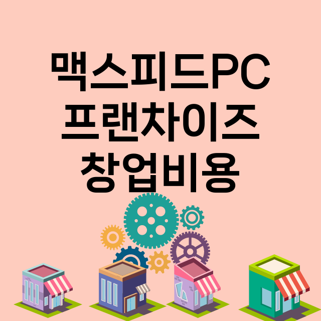 맥스피드PC_창업비용_평균매출_가맹비_보증금_점포수