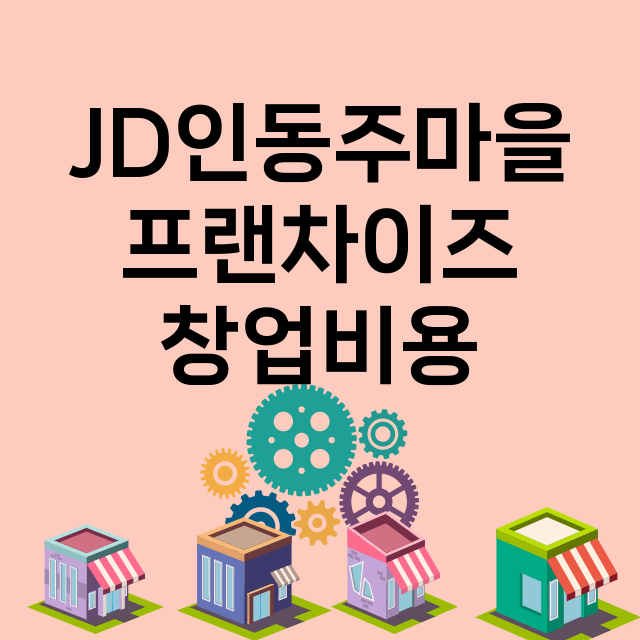 JD인동주마을_창업비용_평균매출_가맹비_보증금_점포수