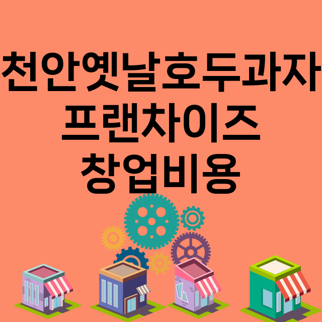 천안옛날호두과자_창업비용_평균매출_가맹비_보증금_점포수