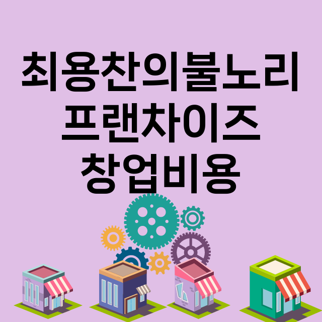 최용찬의불노리_창업비용_평균매출_가맹비_보증금_점포수