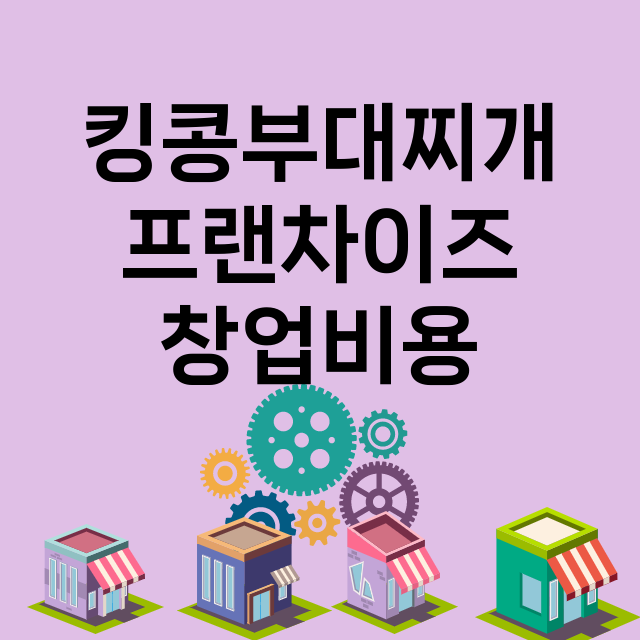 킹콩부대찌개_창업비용_평균매출_가맹비_보증금_점포수