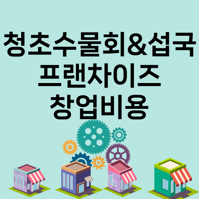 청초수물회&섭국_창업비용_평균매출_가맹비_보증금_점포수