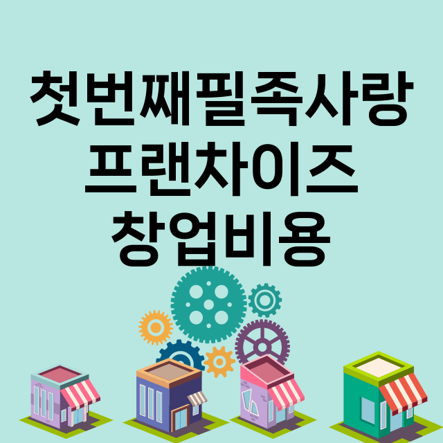 첫번째필족사랑_창업비용_평균매출_가맹비_보증금_점포수