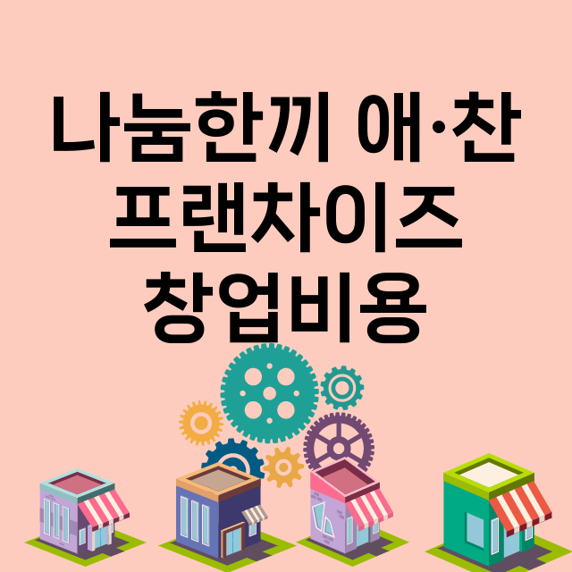 나눔한끼 애·찬_창업비용_평균매출_가맹비_보증금_점포수