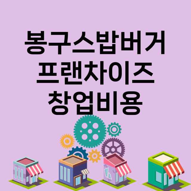 봉구스밥버거_창업비용_평균매출_가맹비_보증금_점포수