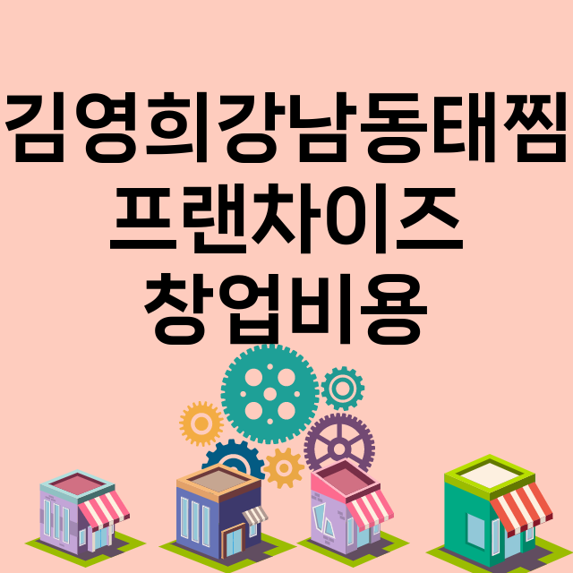 김영희강남동태찜_창업비용_평균매출_가맹비_보증금_점포수