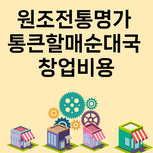 원조전통명가 통큰할매순대국_창업비용_평균매출_가맹비_보증금_점포수