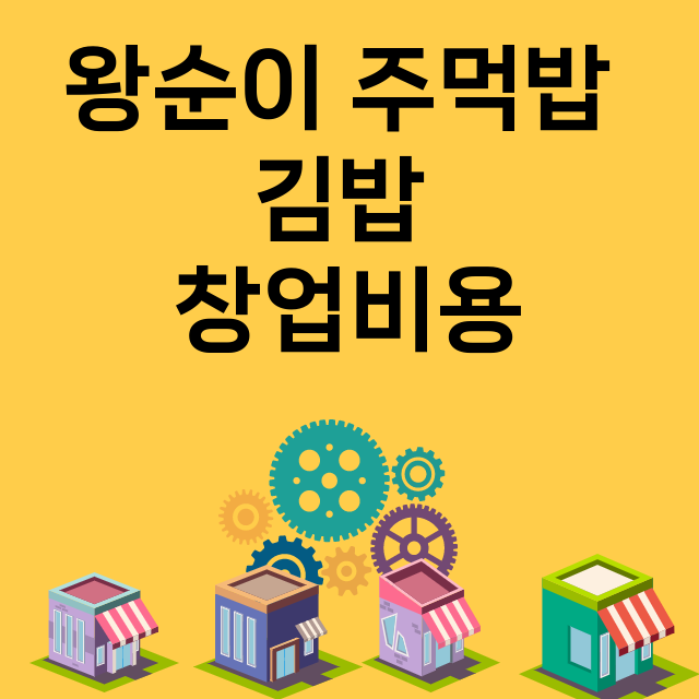 왕순이 주먹밥 김밥_창업비용_평균매출_가맹비_보증금_점포수