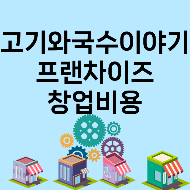 고기와국수이야기_창업비용_평균매출_가맹비_보증금_점포수