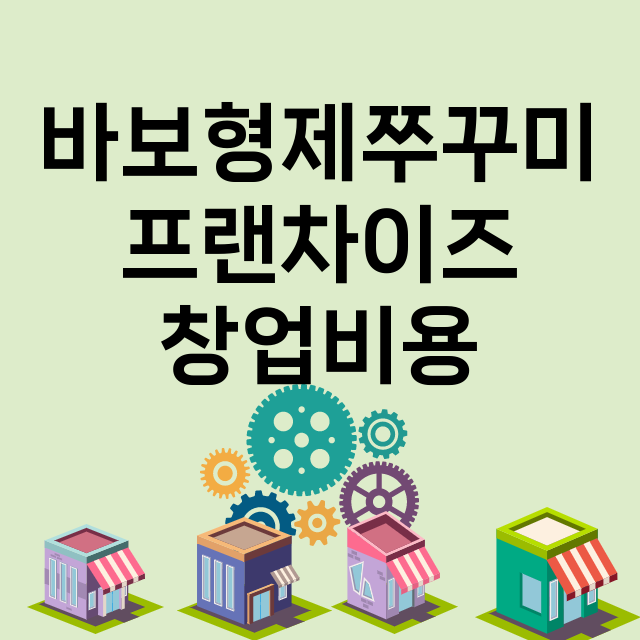 바보형제쭈꾸미_창업비용_평균매출_가맹비_보증금_점포수