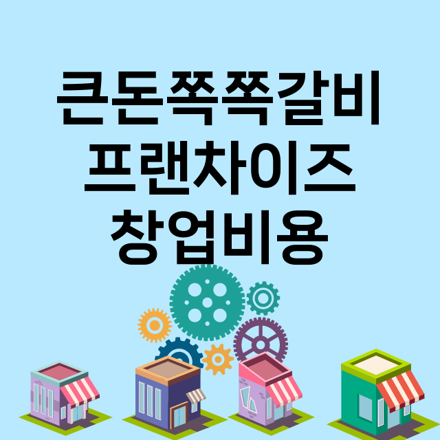 큰돈쪽쪽갈비_창업비용_평균매출_가맹비_보증금_점포수