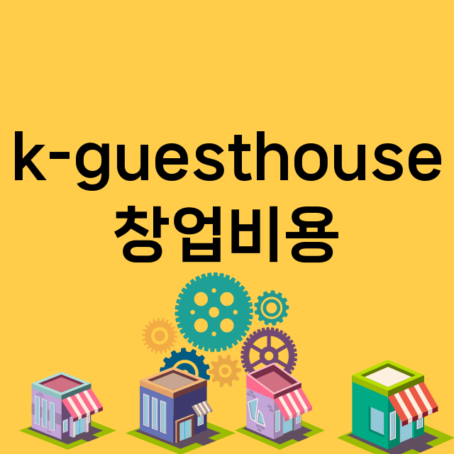 k-guesthouse_창업비용_평균매출_가맹비_보증금_점포수